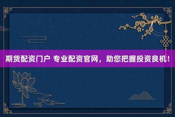 期货配资门户 专业配资官网，助您把握投资良机！