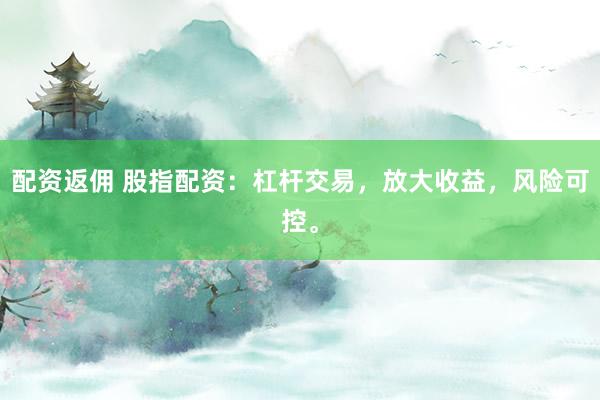 配资返佣 股指配资：杠杆交易，放大收益，风险可控。