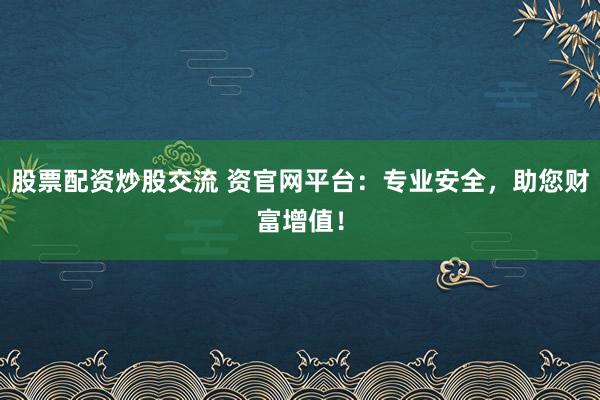 股票配资炒股交流 资官网平台：专业安全，助您财富增值！