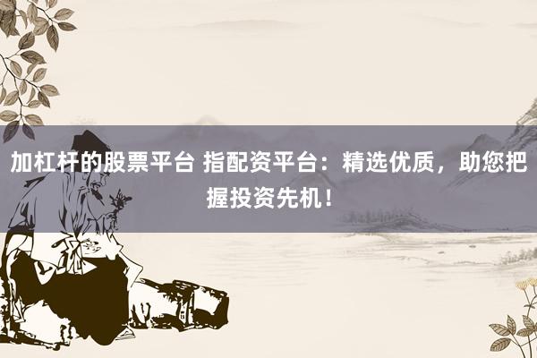 加杠杆的股票平台 指配资平台：精选优质，助您把握投资先机！