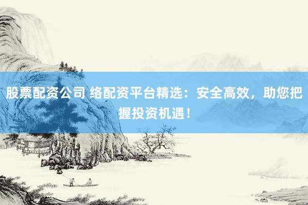 股票配资公司 络配资平台精选：安全高效，助您把握投资机遇！