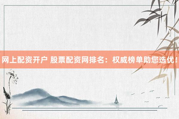 网上配资开户 股票配资网排名：权威榜单助您选优！