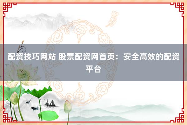 配资技巧网站 股票配资网首页：安全高效的配资平台