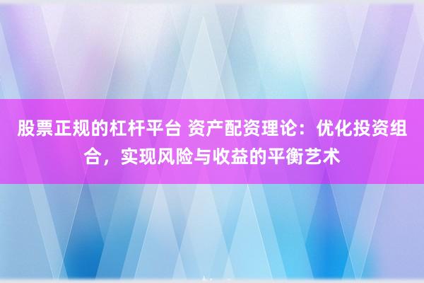 股票正规的杠杆平台 资产配资理论：优化投资组合，实现风险与收益的平衡艺术