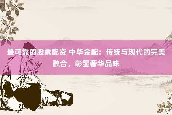 最可靠的股票配资 中华金配：传统与现代的完美融合，彰显奢华品味