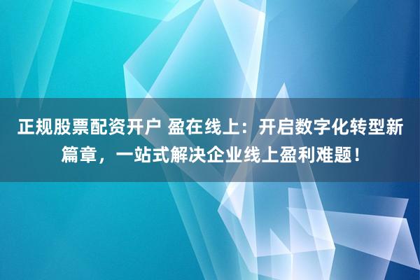 正规股票配资开户 盈在线上：开启数字化转型新篇章，一站式解决企业线上盈利难题！
