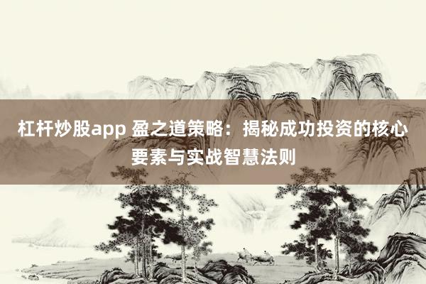 杠杆炒股app 盈之道策略：揭秘成功投资的核心要素与实战智慧法则