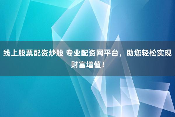 线上股票配资炒股 专业配资网平台，助您轻松实现财富增值！