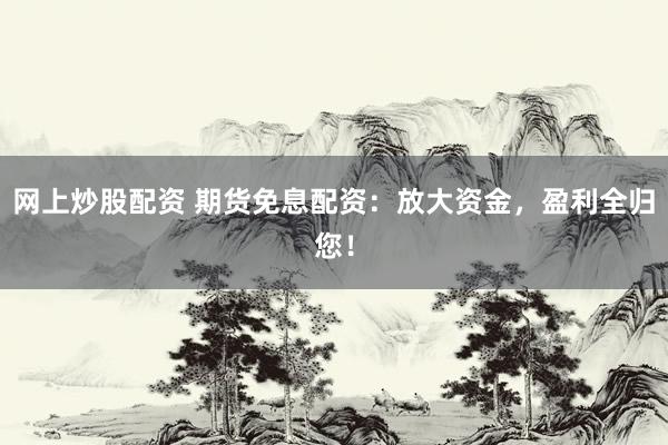 网上炒股配资 期货免息配资：放大资金，盈利全归您！