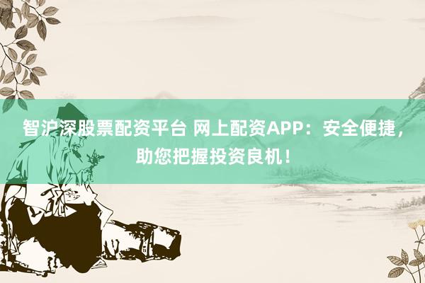 智沪深股票配资平台 网上配资APP：安全便捷，助您把握投资良机！