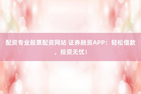配资专业股票配资网站 证券融资APP：轻松借款，投资无忧！