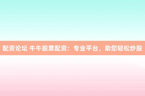 配资论坛 牛牛股票配资：专业平台，助您轻松炒股