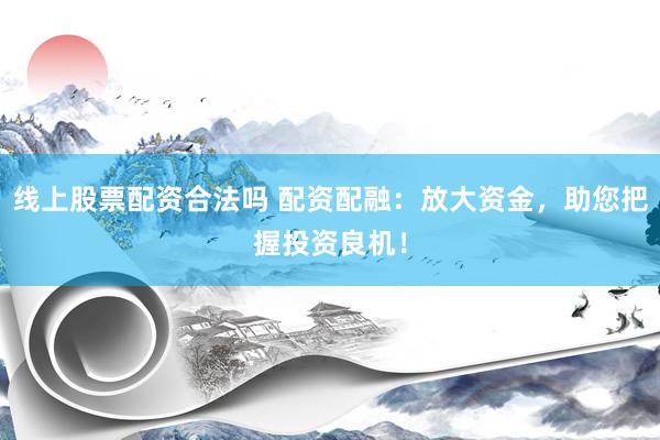 线上股票配资合法吗 配资配融：放大资金，助您把握投资良机！