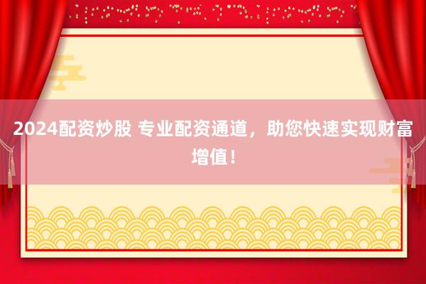 2024配资炒股 专业配资通道，助您快速实现财富增值！