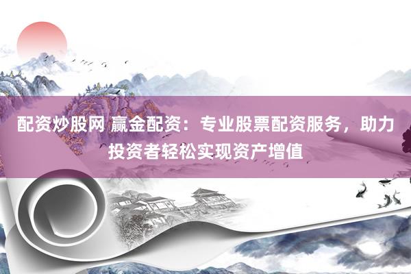 配资炒股网 赢金配资：专业股票配资服务，助力投资者轻松实现资产增值