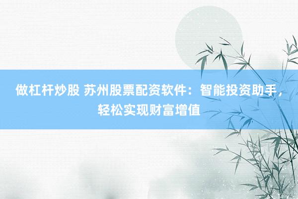 做杠杆炒股 苏州股票配资软件：智能投资助手，轻松实现财富增值