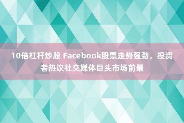 10倍杠杆炒股 Facebook股票走势强劲，投资者热议社交媒体巨头市场前景