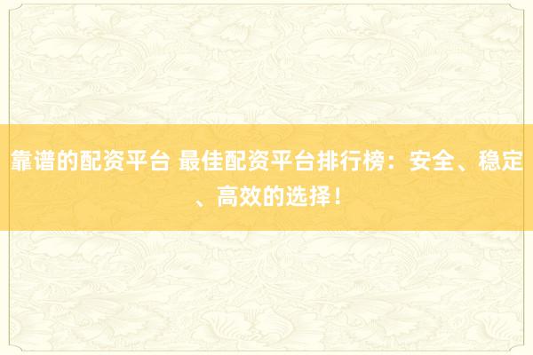 靠谱的配资平台 最佳配资平台排行榜：安全、稳定、高效的选择！