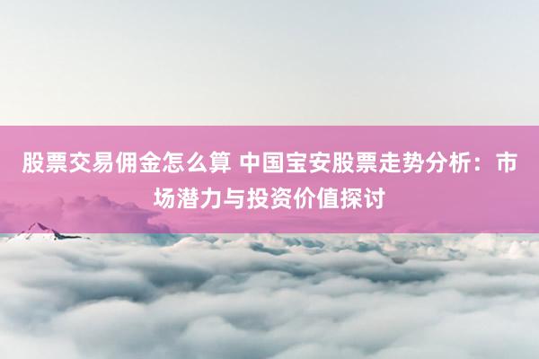 股票交易佣金怎么算 中国宝安股票走势分析：市场潜力与投资价值探讨