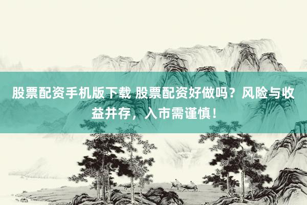 股票配资手机版下载 股票配资好做吗？风险与收益并存，入市需谨慎！
