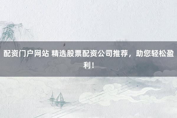 配资门户网站 精选股票配资公司推荐，助您轻松盈利！
