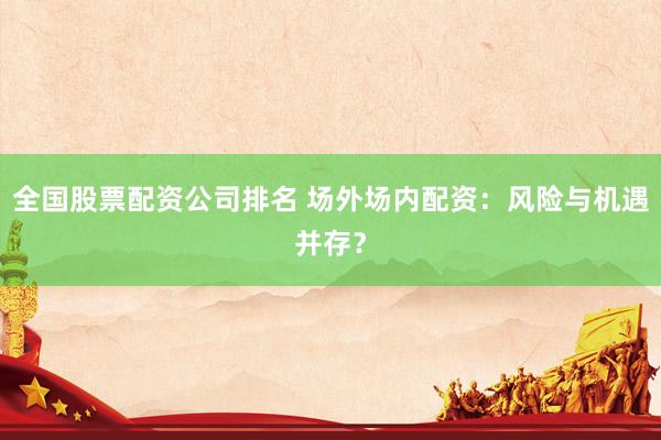全国股票配资公司排名 场外场内配资：风险与机遇并存？