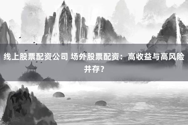 线上股票配资公司 场外股票配资：高收益与高风险并存？