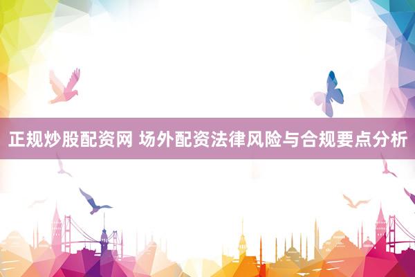 正规炒股配资网 场外配资法律风险与合规要点分析