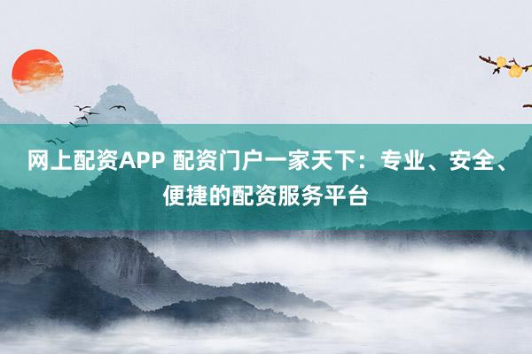 网上配资APP 配资门户一家天下：专业、安全、便捷的配资服务平台