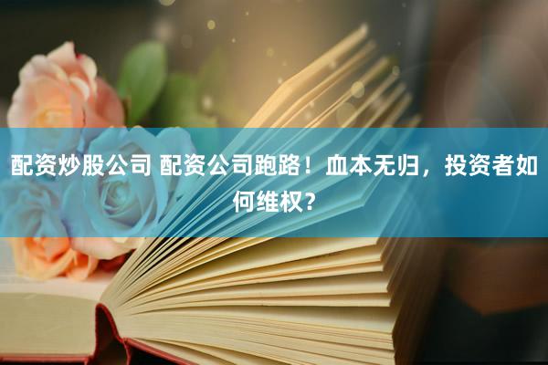 配资炒股公司 配资公司跑路！血本无归，投资者如何维权？