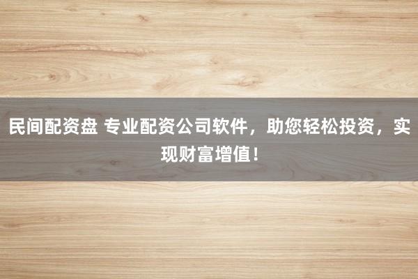 民间配资盘 专业配资公司软件，助您轻松投资，实现财富增值！