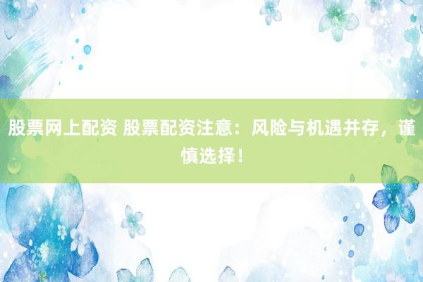 股票网上配资 股票配资注意：风险与机遇并存，谨慎选择！
