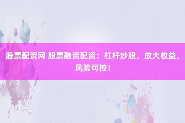 股票配资网 股票融资配资：杠杆炒股，放大收益，风险可控！