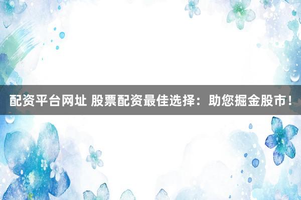配资平台网址 股票配资最佳选择：助您掘金股市！