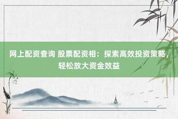 网上配资查询 股票配资相：探索高效投资策略，轻松放大资金效益