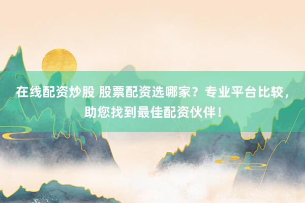 在线配资炒股 股票配资选哪家？专业平台比较，助您找到最佳配资伙伴！