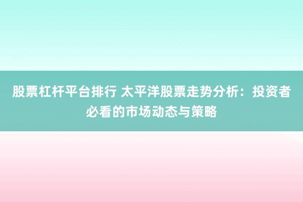 股票杠杆平台排行 太平洋股票走势分析：投资者必看的市场动态与策略
