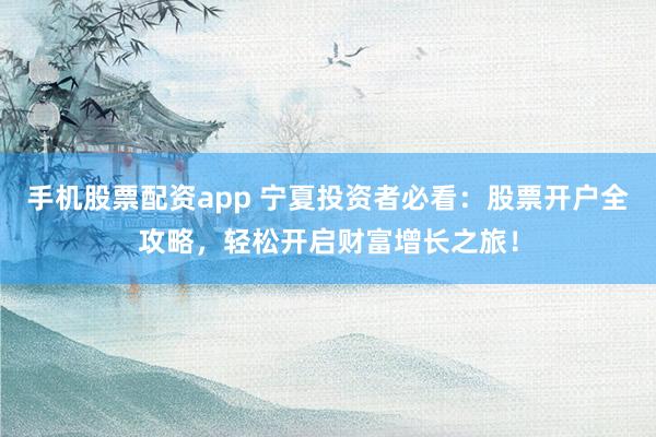 手机股票配资app 宁夏投资者必看：股票开户全攻略，轻松开启财富增长之旅！