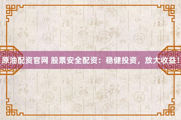 原油配资官网 股票安全配资：稳健投资，放大收益！