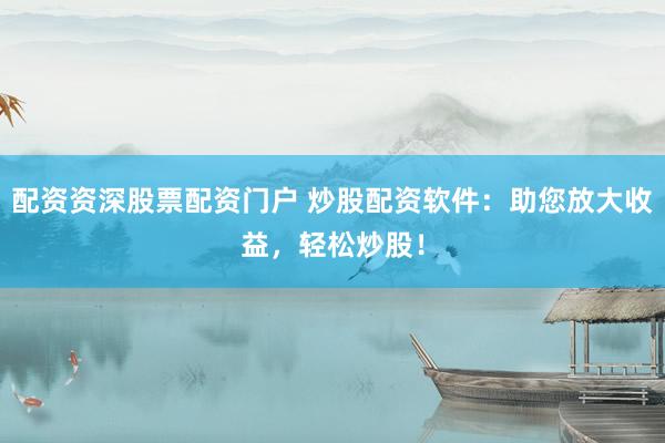 配资资深股票配资门户 炒股配资软件：助您放大收益，轻松炒股！