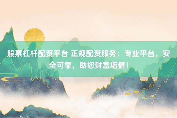 股票杠杆配资平台 正规配资服务：专业平台，安全可靠，助您财富增值！
