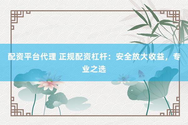 配资平台代理 正规配资杠杆：安全放大收益，专业之选