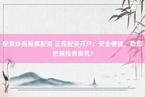 配资炒股股票配资 正规配资开户：安全便捷，助您把握投资良机！