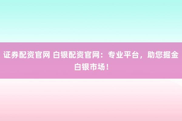 证券配资官网 白银配资官网：专业平台，助您掘金白银市场！