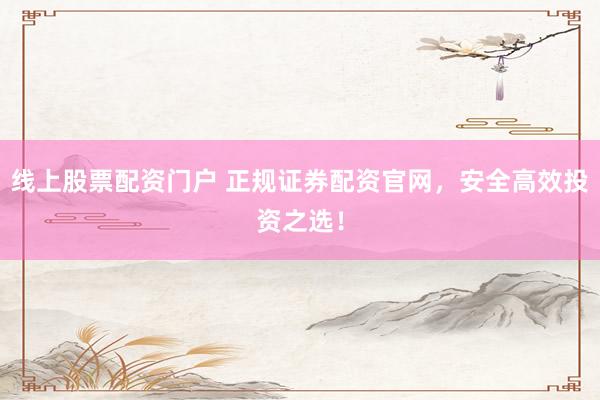 线上股票配资门户 正规证券配资官网，安全高效投资之选！