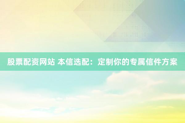 股票配资网站 本信选配：定制你的专属信件方案