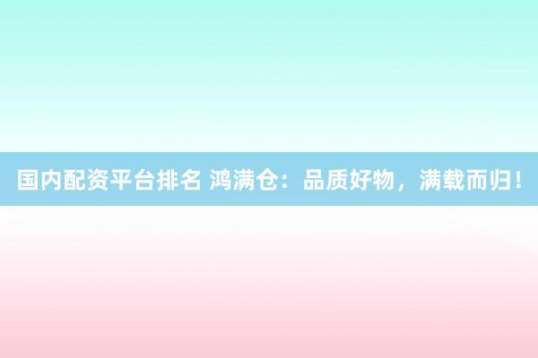 国内配资平台排名 鸿满仓：品质好物，满载而归！