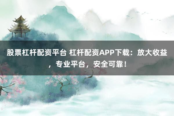 股票杠杆配资平台 杠杆配资APP下载：放大收益，专业平台，安全可靠！