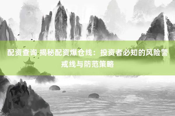 配资查询 揭秘配资爆仓线：投资者必知的风险警戒线与防范策略