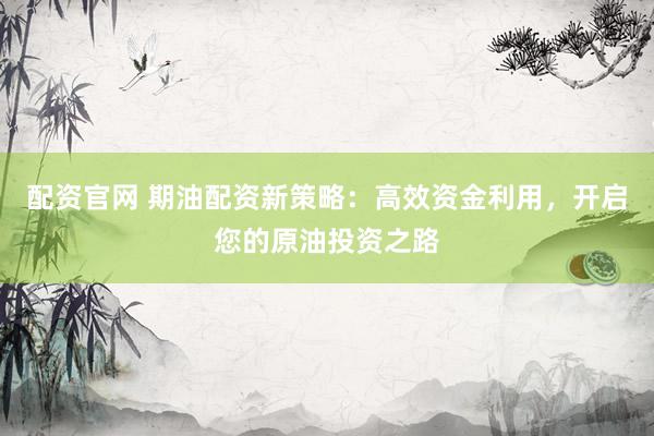 配资官网 期油配资新策略：高效资金利用，开启您的原油投资之路